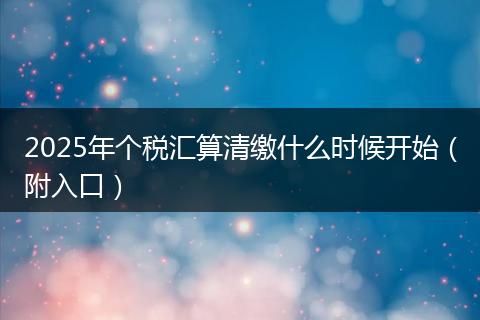 2025年个税汇算清缴什么时候开始（附入口）