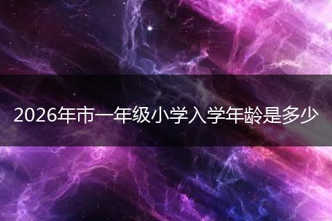 2026年市一年级小学入学年龄是多少