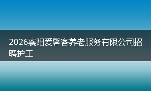 2026襄阳爱馨客养老服务有限公司招聘护工