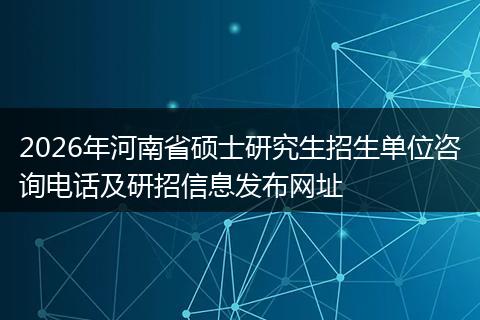 2026年河南省硕士研究生招生单位咨询电话及研招信息发布网址