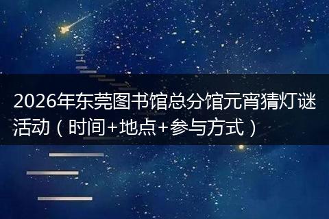 2026年东莞图书馆总分馆元宵猜灯谜活动（时间+地点+参与方式）