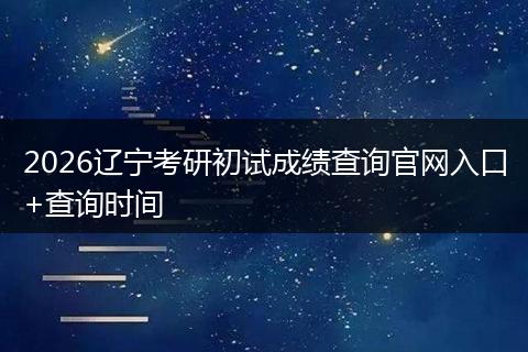 2026辽宁考研初试成绩查询官网入口+查询时间