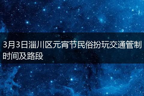 3月3日淄川区元宵节民俗扮玩交通管制时间及路段
