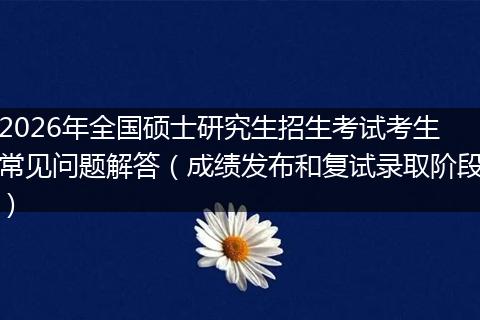 2026年全国硕士研究生招生考试考生常见问题解答（成绩发布和复试录取阶段）