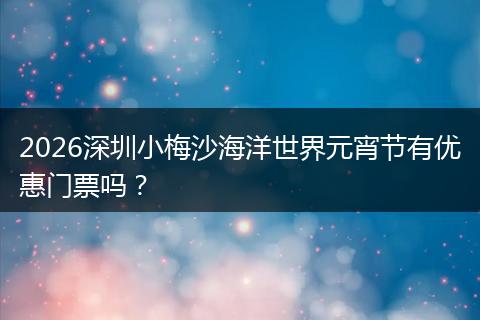 2026深圳小梅沙海洋世界元宵节有优惠门票吗？