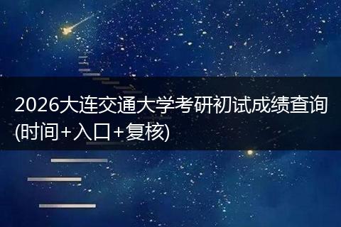 2026大连交通大学考研初试成绩查询(时间+入口+复核)