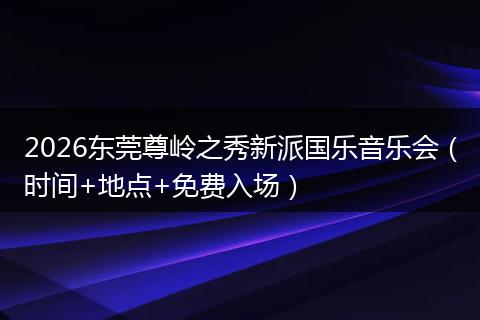 2026东莞尊岭之秀新派国乐音乐会（时间+地点+免费入场）