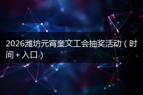 2026潍坊元宵奎文工会抽奖活动（时间＋入口）