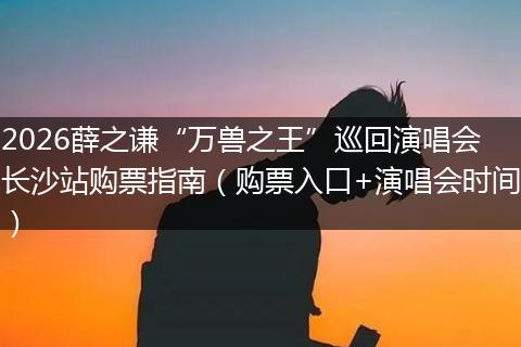 2026薛之谦“万兽之王”巡回演唱会长沙站购票指南（购票入口+演唱会时间）