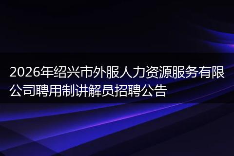 2026年绍兴市外服人力资源服务有限公司聘用制讲解员招聘公告