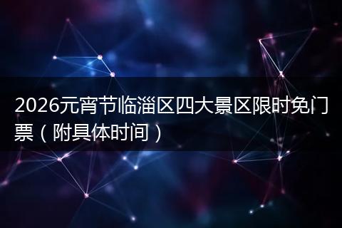 2026元宵节临淄区四大景区限时免门票（附具体时间）