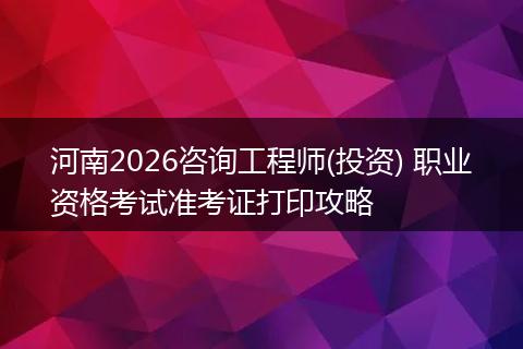 河南2026咨询工程师(投资) 职业资格考试准考证打印攻略