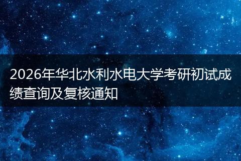 2026年华北水利水电大学考研初试成绩查询及复核通知