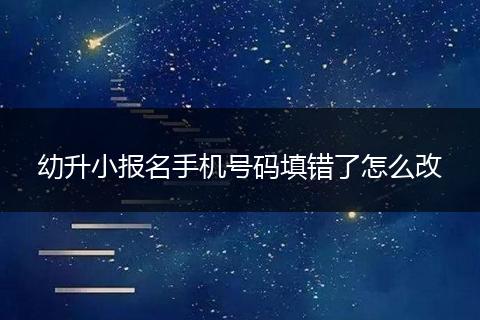 幼升小报名手机号码填错了怎么改