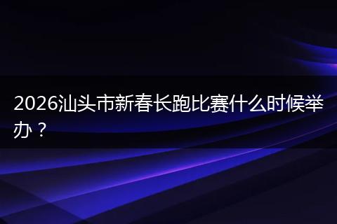 2026汕头市新春长跑比赛什么时候举办？