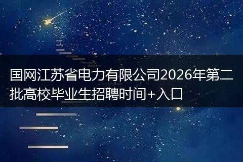 国网江苏省电力有限公司2026年第二批高校毕业生招聘时间+入口