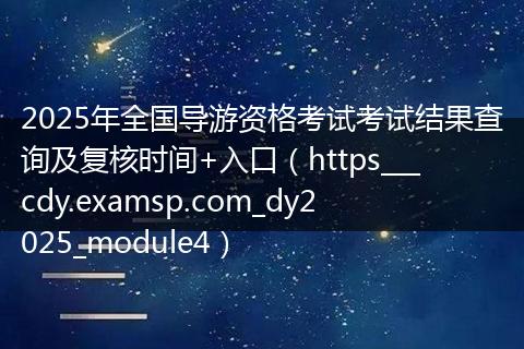 2025年全国导游资格考试考试结果查询及复核时间+入口（https___cdy.examsp.com_dy2025_module4）