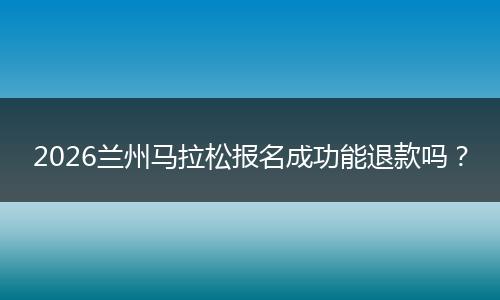 2026兰州马拉松报名成功能退款吗？