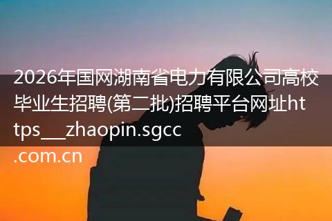 2026年国网湖南省电力有限公司高校毕业生招聘(第二批)招聘平台网址https___zhaopin.sgcc.com.cn