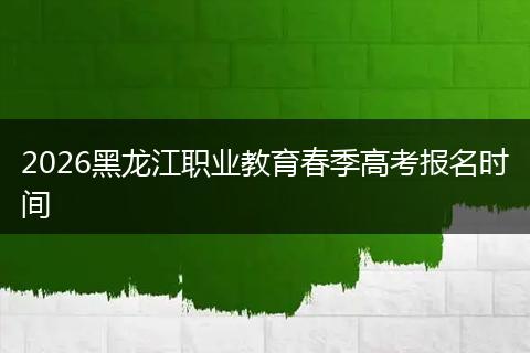 2026黑龙江职业教育春季高考报名时间