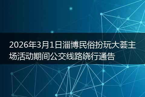 2026年3月1日淄博民俗扮玩大荟主场活动期间公交线路绕行通告