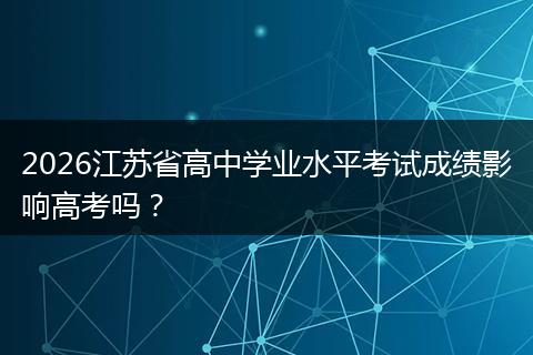 2026江苏省高中学业水平考试成绩影响高考吗？