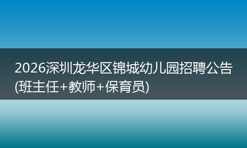 2026深圳龙华区锦城幼儿园招聘公告(班主任+教师+保育员)