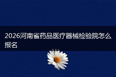 2026河南省药品医疗器械检验院怎么报名