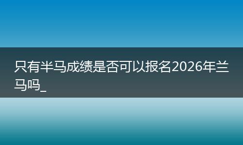 只有半马成绩是否可以报名2026年兰马吗_