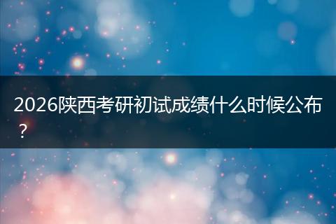 2026陕西考研初试成绩什么时候公布？