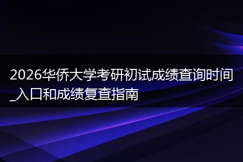 2026华侨大学考研初试成绩查询时间_入口和成绩复查指南