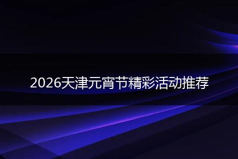 2026天津元宵节精彩活动推荐