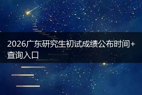 2026广东研究生初试成绩公布时间+查询入口