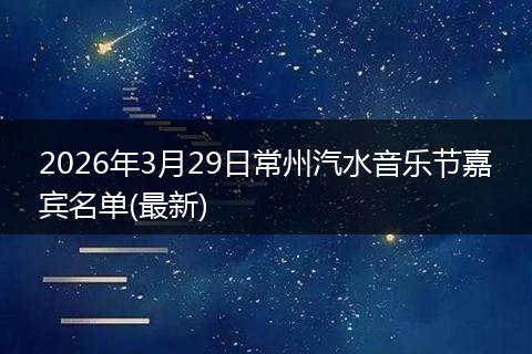 2026年3月29日常州汽水音乐节嘉宾名单(最新)