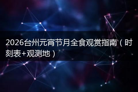 2026台州元宵节月全食观赏指南（时刻表+观测地）