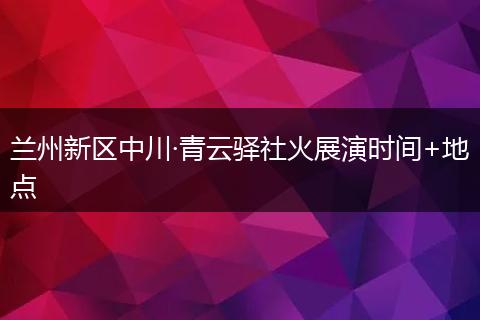 兰州新区中川·青云驿社火展演时间+地点