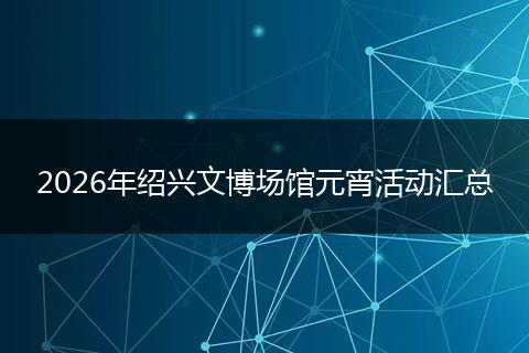 2026年绍兴文博场馆元宵活动汇总