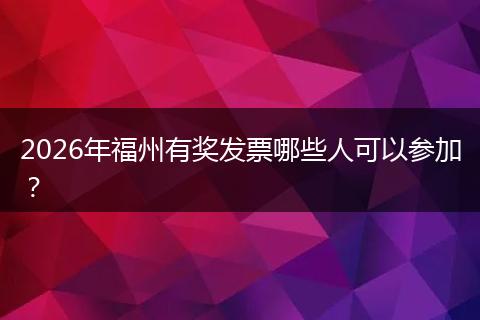 2026年福州有奖发票哪些人可以参加？