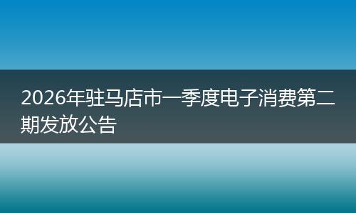 2026年驻马店市一季度电子消费第二期发放公告