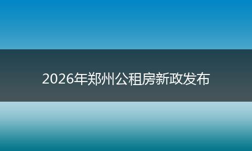 2026年郑州公租房新政发布