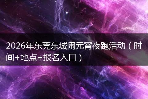 2026年东莞东城闹元宵夜跑活动（时间+地点+报名入口）