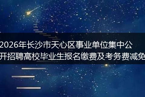 2026年长沙市天心区事业单位集中公开招聘高校毕业生报名缴费及考务费减免