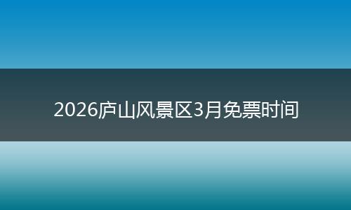 2026庐山风景区3月免票时间