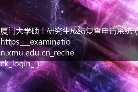 厦门大学硕士研究生成绩复查申请系统（https___examination.xmu.edu.cn_recheck_login_）