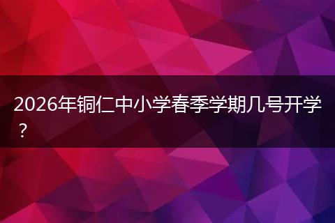 2026年铜仁中小学春季学期几号开学？