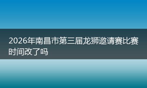 2026年南昌市第三届龙狮邀请赛比赛时间改了吗