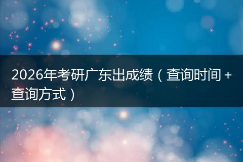 2026年考研广东出成绩（查询时间＋查询方式）