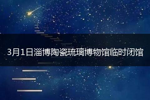 3月1日淄博陶瓷琉璃博物馆临时闭馆