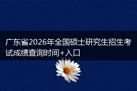 广东省2026年全国硕士研究生招生考试成绩查询时间+入口