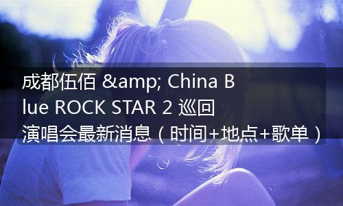 成都伍佰 & China Blue ROCK STAR 2 巡回演唱会最新消息（时间+地点+歌单）